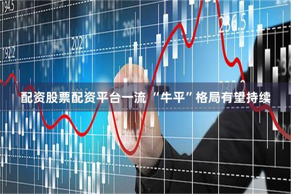 配资股票配资平台一流 “牛平”格局有望持续