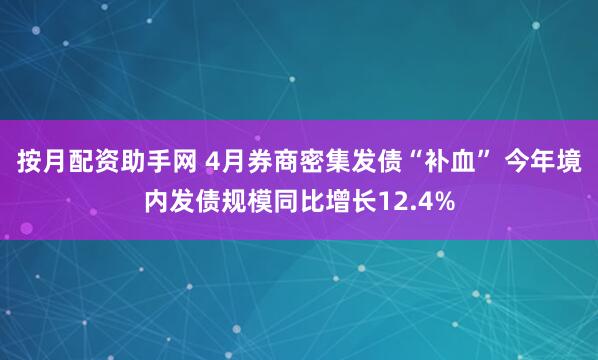 按月配资助手网 4月券商密集发债“补血” 今年境内发债规模同比增长12.4%