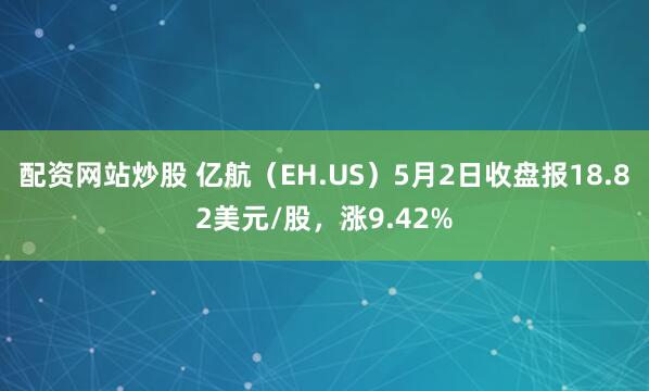 配资网站炒股 亿航（EH.US）5月2日收盘报18.82美元/股，涨9.42%