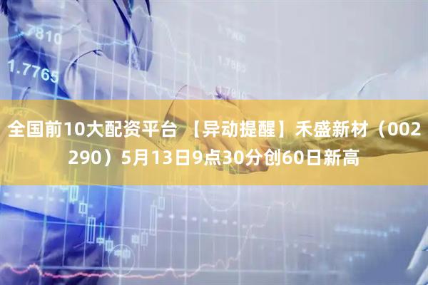 全国前10大配资平台 【异动提醒】禾盛新材（002290）5月13日9点30分创60日新高
