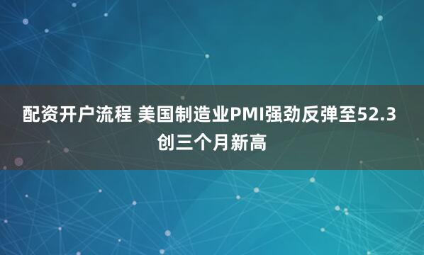配资开户流程 美国制造业PMI强劲反弹至52.3 创三个月新高