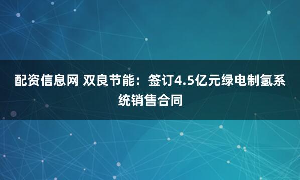 配资信息网 双良节能：签订4.5亿元绿电制氢系统销售合同