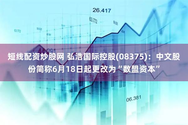 短线配资炒股网 弘浩国际控股(08375)：中文股份简称6月18日起更改为“数盟资本”