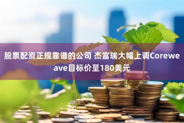 股票配资正规靠谱的公司 杰富瑞大幅上调Coreweave目标价至180美元