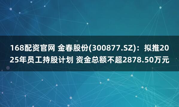 168配资官网 金春股份(300877.SZ)：拟推2025年员工持股计划 资金总额不超2878.50万元
