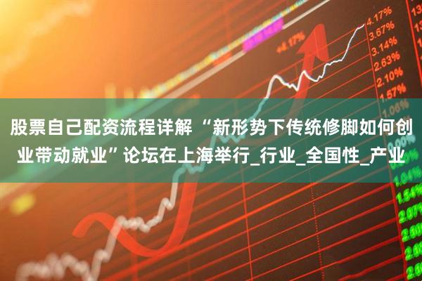 股票自己配资流程详解 “新形势下传统修脚如何创业带动就业”论坛在上海举行_行业_全国性_产业