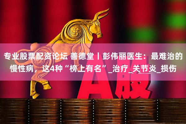 专业股票配资论坛 善德堂丨彭伟丽医生：最难治的慢性病，这4种“榜上有名”_治疗_关节炎_损伤