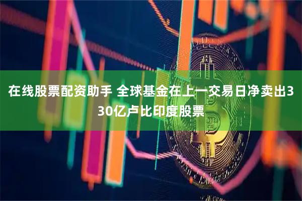在线股票配资助手 全球基金在上一交易日净卖出330亿卢比印度股票