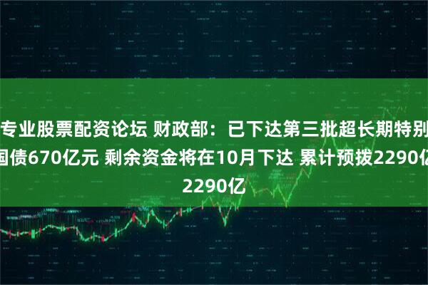 专业股票配资论坛 财政部：已下达第三批超长期特别国债670亿元 剩余资金将在10月下达 累计预拨2290亿