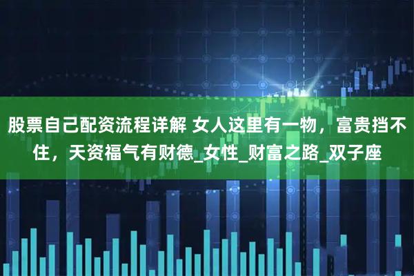 股票自己配资流程详解 女人这里有一物，富贵挡不住，天资福气有财德_女性_财富之路_双子座