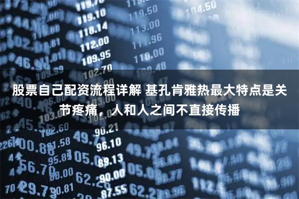 股票自己配资流程详解 基孔肯雅热最大特点是关节疼痛，人和人之间不直接传播