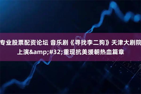 专业股票配资论坛 音乐剧《寻找李二狗》天津大剧院上演&#32;重现抗美援朝热血篇章