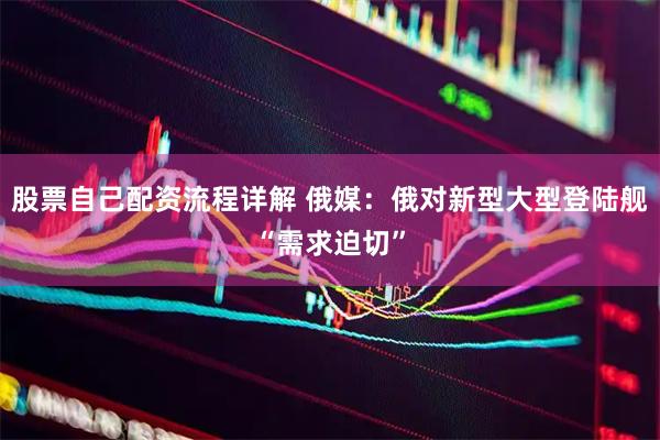 股票自己配资流程详解 俄媒：俄对新型大型登陆舰“需求迫切”