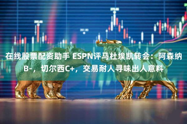 在线股票配资助手 ESPN评马杜埃凯转会：阿森纳B-，切尔西C+，交易耐人寻味出人意料