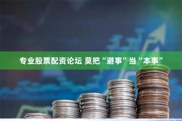专业股票配资论坛 莫把“避事”当“本事”