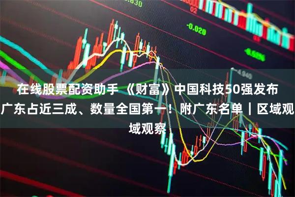在线股票配资助手 《财富》中国科技50强发布，广东占近三成、数量全国第一！附广东名单｜区域观察