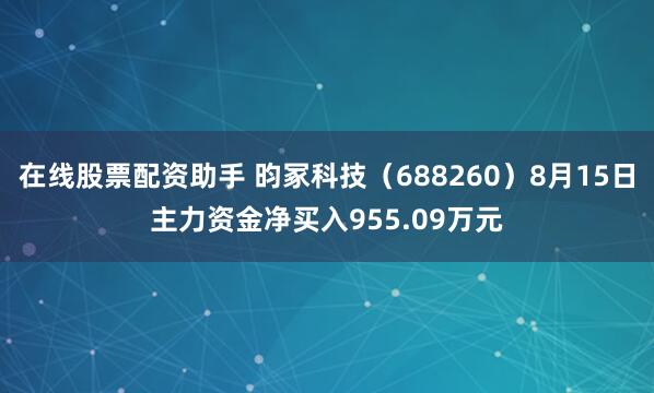 在线股票配资助手 昀冢科技（688260）8月15日主力资金净买入955.09万元
