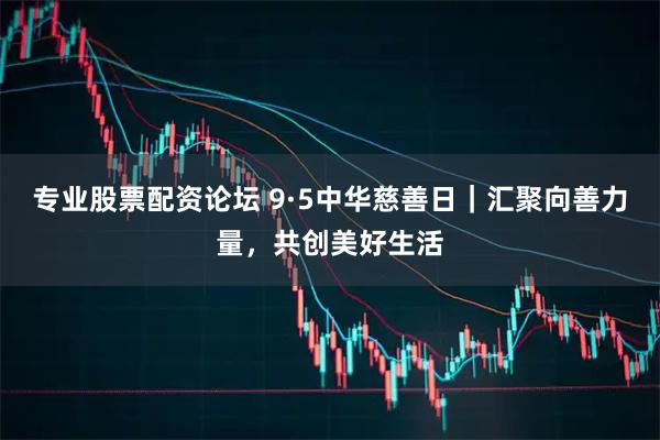 专业股票配资论坛 9·5中华慈善日｜汇聚向善力量，共创美好生活