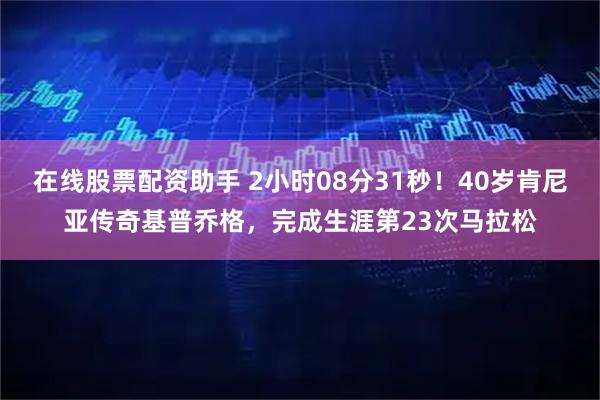 在线股票配资助手 2小时08分31秒！40岁肯尼亚传奇基普乔格，完成生涯第23次马拉松