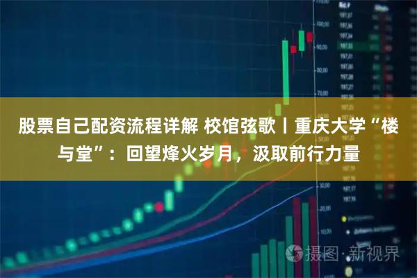 股票自己配资流程详解 校馆弦歌丨重庆大学“楼与堂”：回望烽火岁月，汲取前行力量