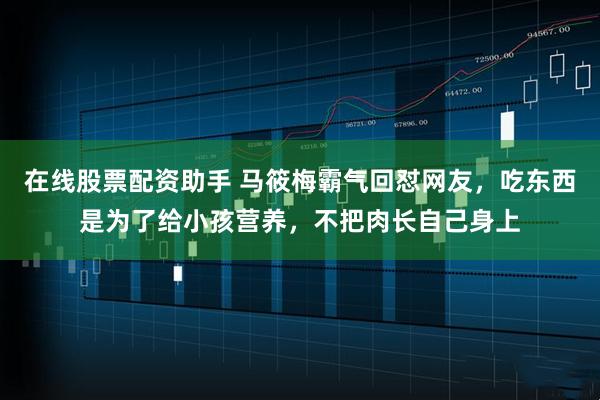 在线股票配资助手 马筱梅霸气回怼网友，吃东西是为了给小孩营养，不把肉长自己身上